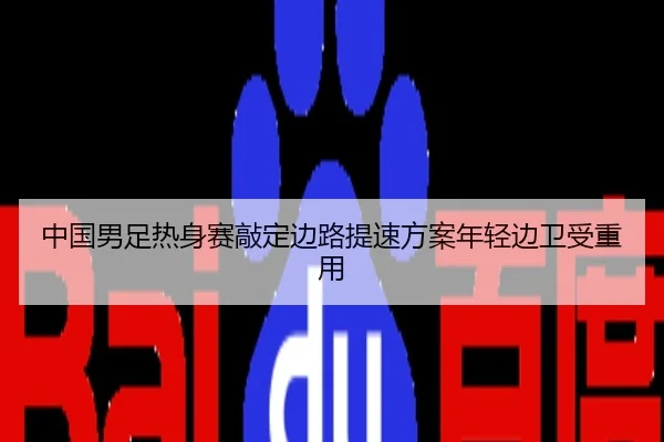 中国男足热身赛敲定边路提速方案年轻边卫受重用