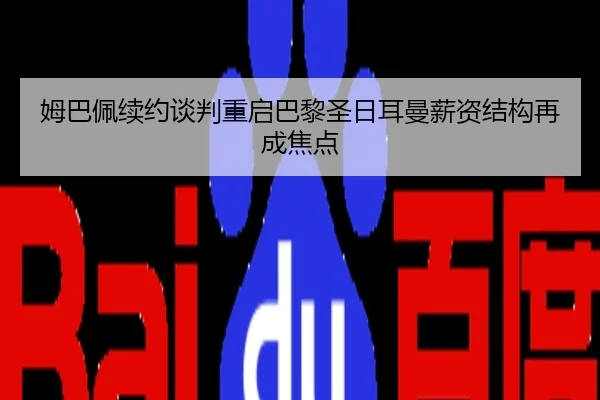 姆巴佩续约谈判重启巴黎圣日耳曼薪资结构再成焦点
