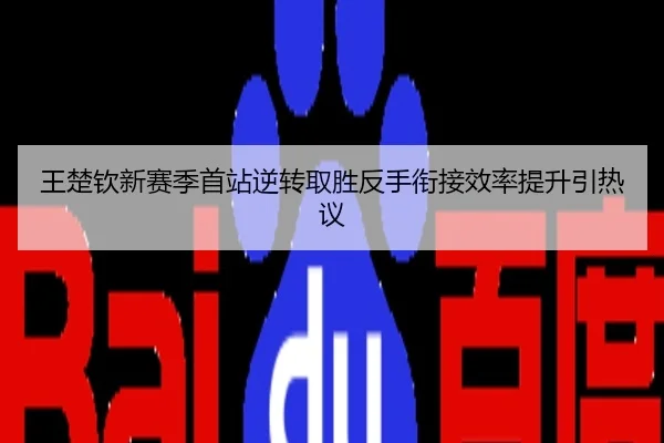 王楚钦新赛季首站逆转取胜反手衔接效率提升引热议