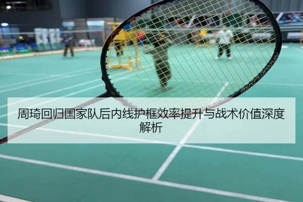 周琦回归国家队后内线护框效率提升与战术价值深度解析